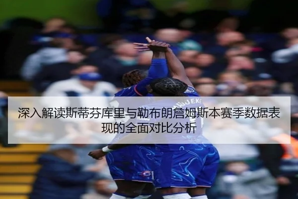 深入解读斯蒂芬库里与勒布朗詹姆斯本赛季数据表现的全面对比分析